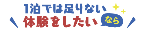 1泊では足りない体験をしたいなら